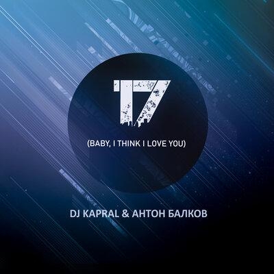 17 (Baby, I Think I Love You) - Dj Kapral, Антон Балков
